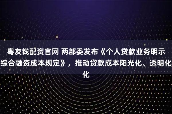 粤友钱配资官网 两部委发布《个人贷款业务明示综合融资成本规定》，推动贷款成本阳光化、透明化