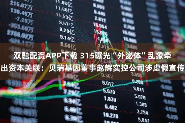 双融配资APP下载 315曝光“外泌体”乱象牵出资本关联：贝瑞基因董事赵辉实控公司涉虚假宣传