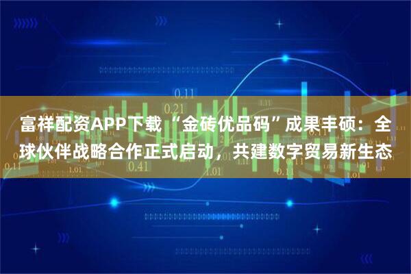 富祥配资APP下载 “金砖优品码”成果丰硕：全球伙伴战略合作正式启动，共建数字贸易新生态