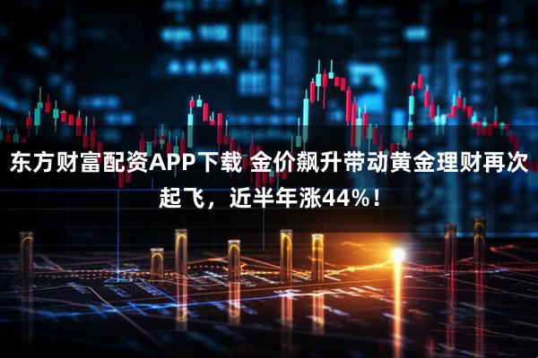 东方财富配资APP下载 金价飙升带动黄金理财再次起飞，近半年涨44%！