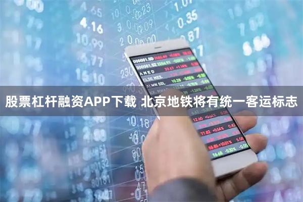 股票杠杆融资APP下载 北京地铁将有统一客运标志