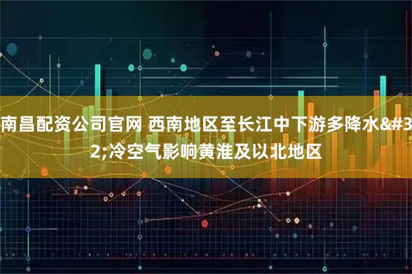南昌配资公司官网 西南地区至长江中下游多降水 冷空气影响黄淮及以北地区