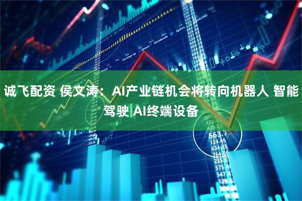 诚飞配资 侯文涛：AI产业链机会将转向机器人 智能驾驶 AI终端设备