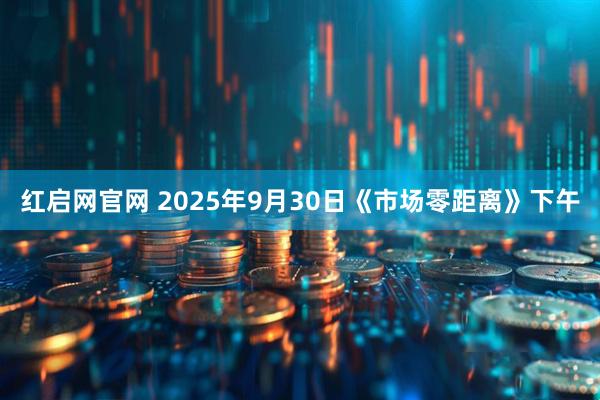 红启网官网 2025年9月30日《市场零距离》下午