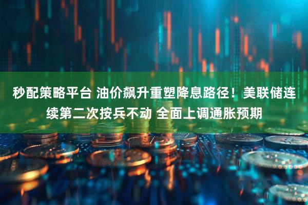 秒配策略平台 油价飙升重塑降息路径！美联储连续第二次按兵不动 全面上调通胀预期