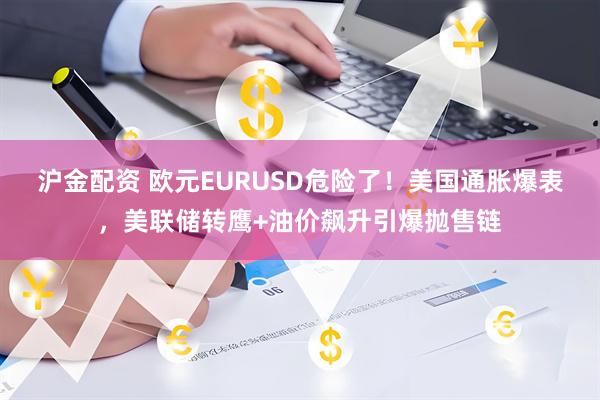 沪金配资 欧元EURUSD危险了！美国通胀爆表，美联储转鹰+油价飙升引爆抛售链