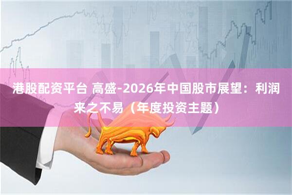 港股配资平台 高盛-2026年中国股市展望：利润来之不易（年度投资主题）