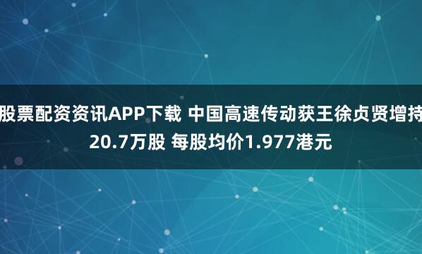 股票配资资讯APP下载 中国高速传动获王徐贞贤增持20.7万股 每股均价1.977港元