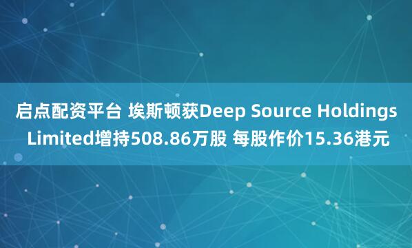 启点配资平台 埃斯顿获Deep Source Holdings Limited增持508.86万股 每股作价15.36港元