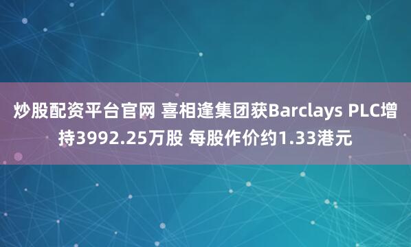 炒股配资平台官网 喜相逢集团获Barclays PLC增持3992.25万股 每股作价约1.33港元