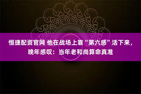 恒捷配资官网 他在战场上靠“第六感”活下来，晚年感叹：当年老和尚算命真准