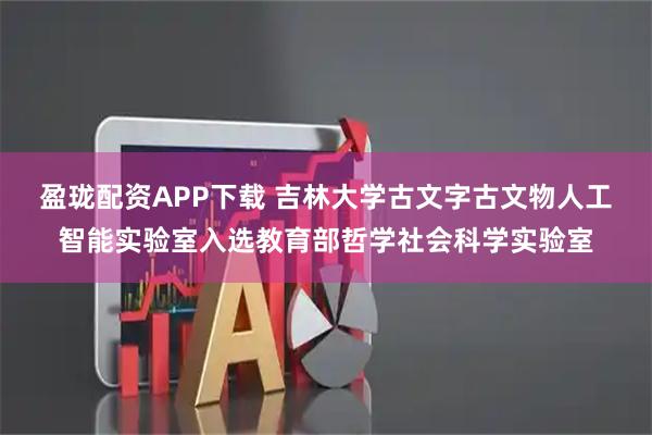 盈珑配资APP下载 吉林大学古文字古文物人工智能实验室入选教育部哲学社会科学实验室