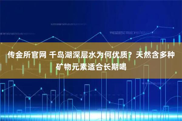 传金所官网 千岛湖深层水为何优质？天然含多种矿物元素适合长期喝