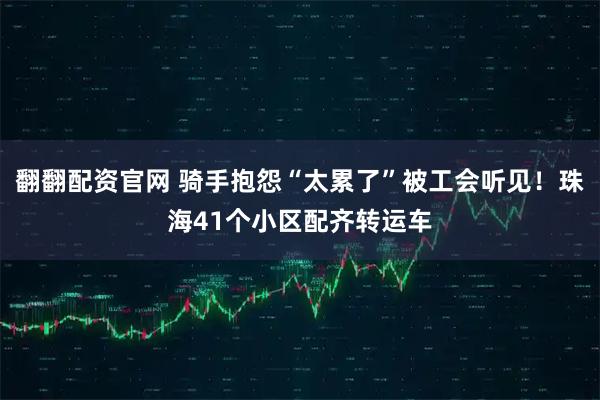 翻翻配资官网 骑手抱怨“太累了”被工会听见！珠海41个小区配齐转运车