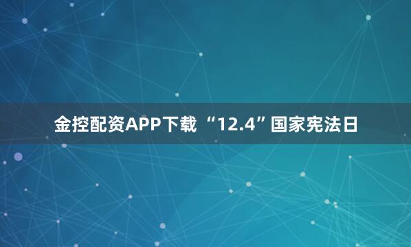 金控配资APP下载 “12.4”国家宪法日
