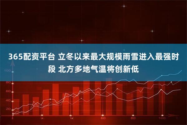 365配资平台 立冬以来最大规模雨雪进入最强时段 北方多地气温将创新低