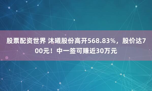 股票配资世界 沐曦股份高开568.83%，股价达700元！中一签可赚近30万元
