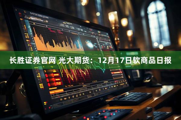 长胜证券官网 光大期货：12月17日软商品日报