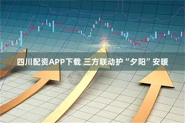 四川配资APP下载 三方联动护“夕阳”安暖