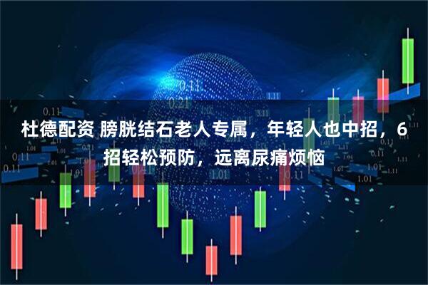 杜德配资 膀胱结石老人专属，年轻人也中招，6招轻松预防，远离尿痛烦恼