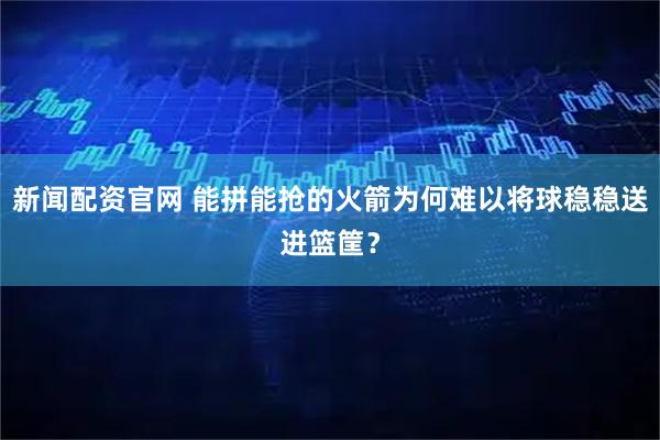 新闻配资官网 能拼能抢的火箭为何难以将球稳稳送进篮筐？