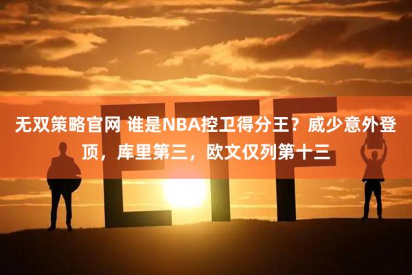 无双策略官网 谁是NBA控卫得分王？威少意外登顶，库里第三，欧文仅列第十三