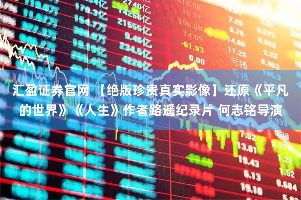 汇盈证券官网 【绝版珍贵真实影像】还原《平凡的世界》《人生》作者路遥纪录片 何志铭导演