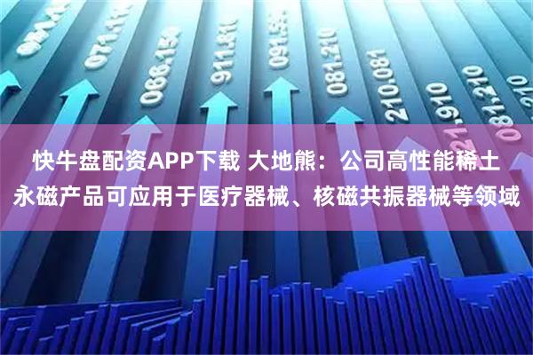 快牛盘配资APP下载 大地熊：公司高性能稀土永磁产品可应用于医疗器械、核磁共振器械等领域