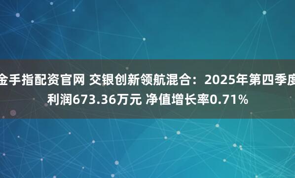 金手指配资官网 交银创新领航混合：2025年第四季度利润673.36万元 净值增长率0.71%