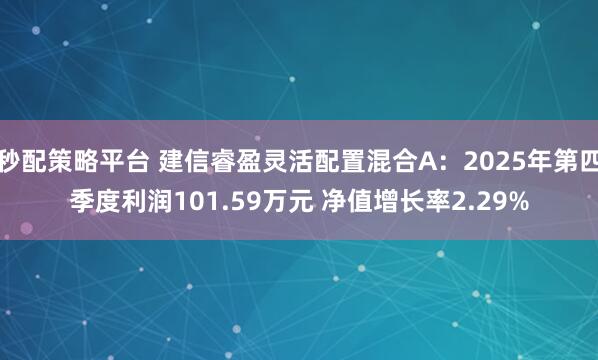 秒配策略平台 建信睿盈灵活配置混合A：2025年第四季度利润101.59万元 净值增长率2.29%