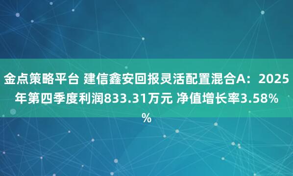 金点策略平台 建信鑫安回报灵活配置混合A：2025年第四季度利润833.31万元 净值增长率3.58%