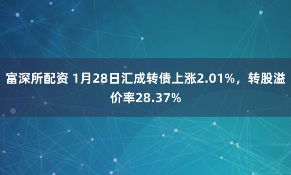 富深所配资 1月28日汇成转债上涨2.01%，转股溢价率28.37%