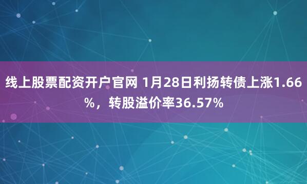 线上股票配资开户官网 1月28日利扬转债上涨1.66%，转股溢价率36.57%