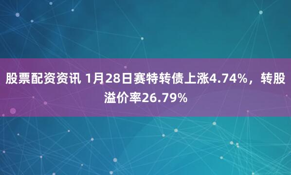 股票配资资讯 1月28日赛特转债上涨4.74%，转股溢价率26.79%