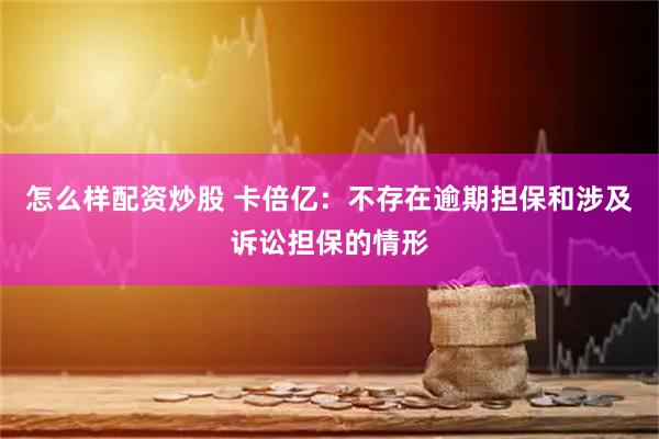 怎么样配资炒股 卡倍亿：不存在逾期担保和涉及诉讼担保的情形