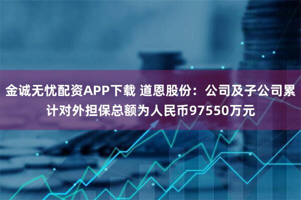 金诚无忧配资APP下载 道恩股份：公司及子公司累计对外担保总额为人民币97550万元