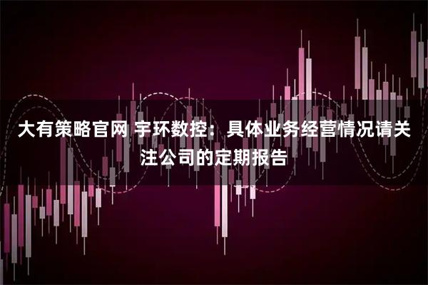 大有策略官网 宇环数控：具体业务经营情况请关注公司的定期报告