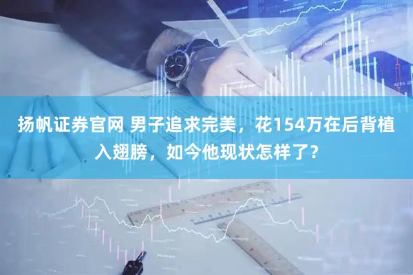 扬帆证券官网 男子追求完美，花154万在后背植入翅膀，如今他现状怎样了？