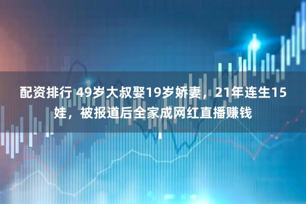 配资排行 49岁大叔娶19岁娇妻，21年连生15娃，被报道后全家成网红直播赚钱
