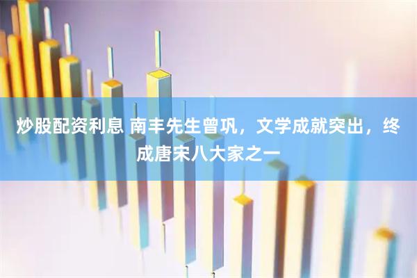 炒股配资利息 南丰先生曾巩，文学成就突出，终成唐宋八大家之一