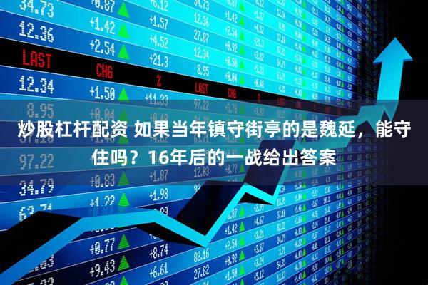 炒股杠杆配资 如果当年镇守街亭的是魏延，能守住吗？16年后的一战给出答案