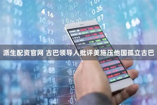 派生配资官网 古巴领导人批评美施压他国孤立古巴