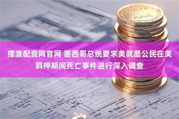 摆渡配资网官网 墨西哥总统要求美就墨公民在美羁押期间死亡事件进行深入调查