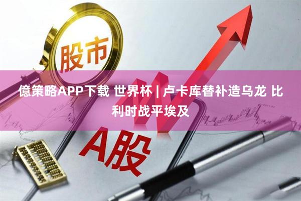 億策略APP下载 世界杯 | 卢卡库替补造乌龙 比利时战平埃及