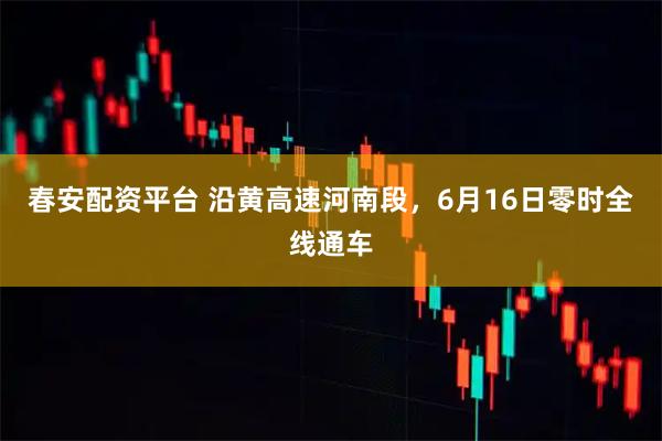 春安配资平台 沿黄高速河南段，6月16日零时全线通车