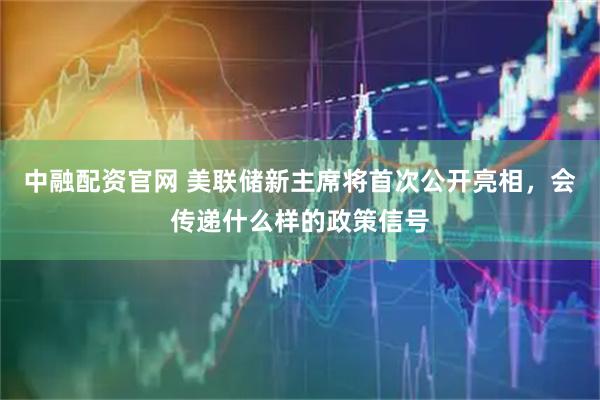中融配资官网 美联储新主席将首次公开亮相，会传递什么样的政策信号