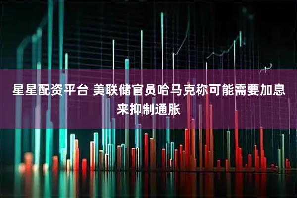 星星配资平台 美联储官员哈马克称可能需要加息来抑制通胀