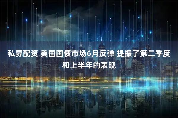 私募配资 美国国债市场6月反弹 提振了第二季度和上半年的表现