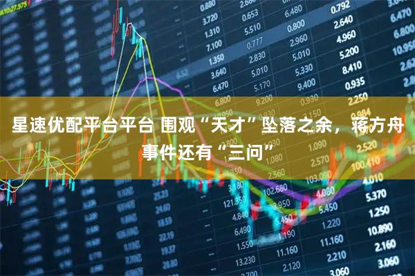 星速优配平台平台 围观“天才”坠落之余，蒋方舟事件还有“三问”