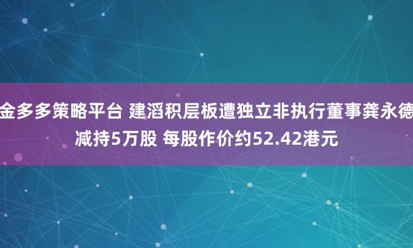 金多多策略平台 建滔积层板遭独立非执行董事龚永德减持5万股 每股作价约52.42港元